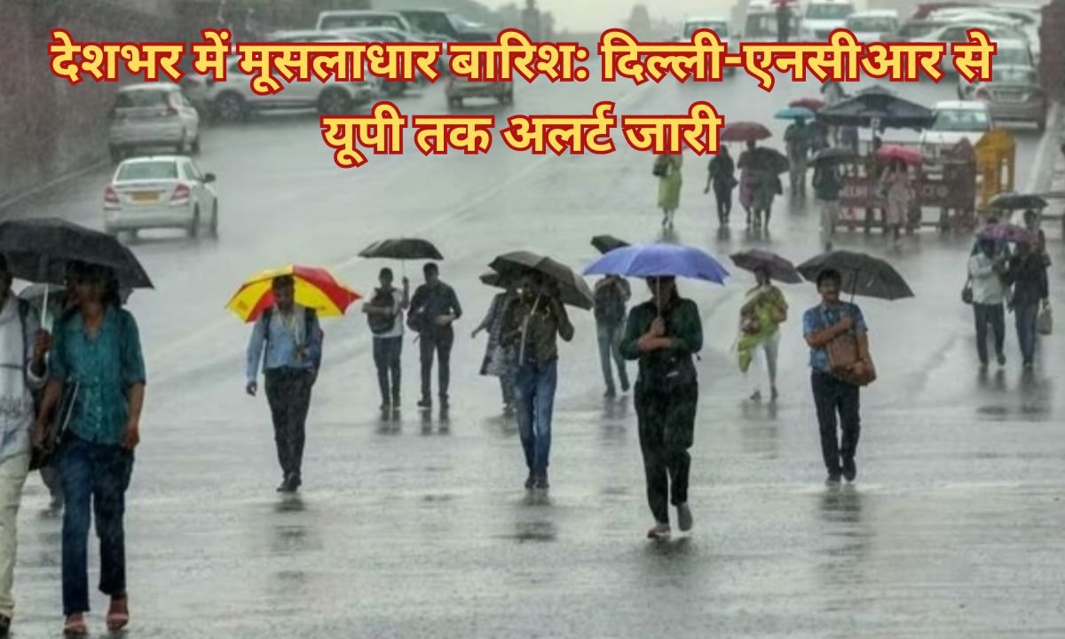 देशभर में मूसलाधार बारिश: दिल्ली-एनसीआर से यूपी तक अलर्ट जारी